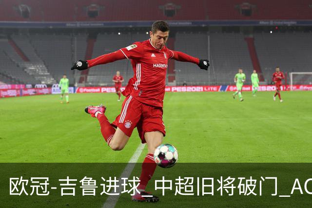 欧冠-吉鲁进球 中超旧将破门 AC米兰3-1主场告捷