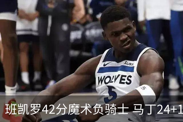 班凯罗42分魔术负骑士 马丁24+12热火力克猛龙